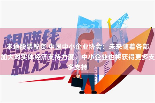 本地股票配资 中国中小企业协会：未来随着各部门加大对实体经济支持力度，中小企业也将获得更多支持