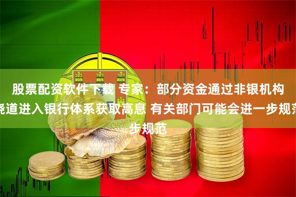 股票配资软件下载 专家：部分资金通过非银机构绕道进入银行体系获取高息 有关部门可能会进一步规范