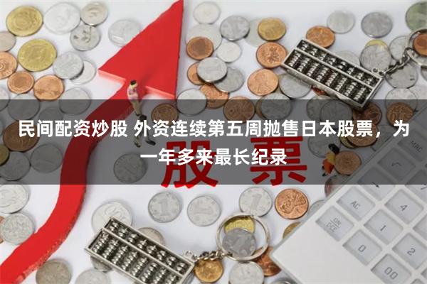 民间配资炒股 外资连续第五周抛售日本股票，为一年多来最长纪录