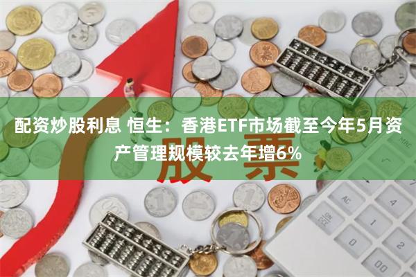 配资炒股利息 恒生：香港ETF市场截至今年5月资产管理规模较去年增6%