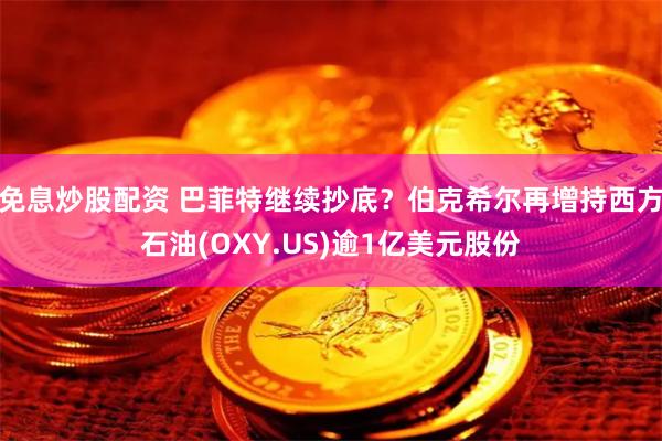 免息炒股配资 巴菲特继续抄底？伯克希尔再增持西方石油(OXY.US)逾1亿美元股份