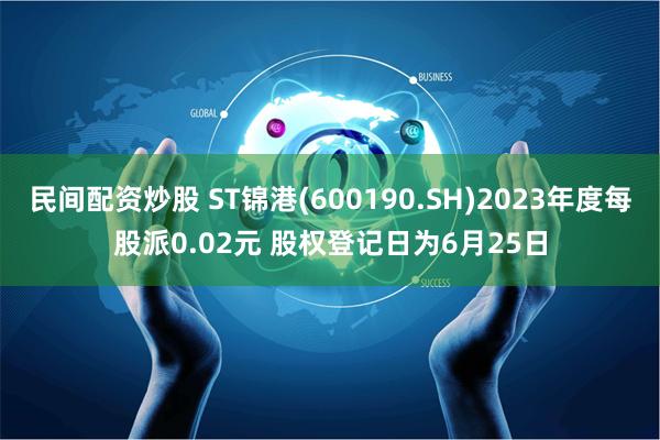 民间配资炒股 ST锦港(600190.SH)2023年度每股派0.02元 股权登记日为6月25日