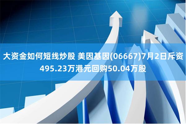 大资金如何短线炒股 美因基因(06667)7月2日斥资495.23万港元回购50.04万股