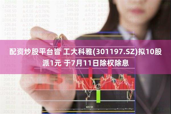 配资炒股平台皆 工大科雅(301197.SZ)拟10股派1元 于7月11日除权除息