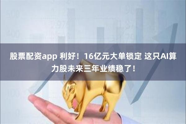 股票配资app 利好！16亿元大单锁定 这只AI算力股未来三年业绩稳了！