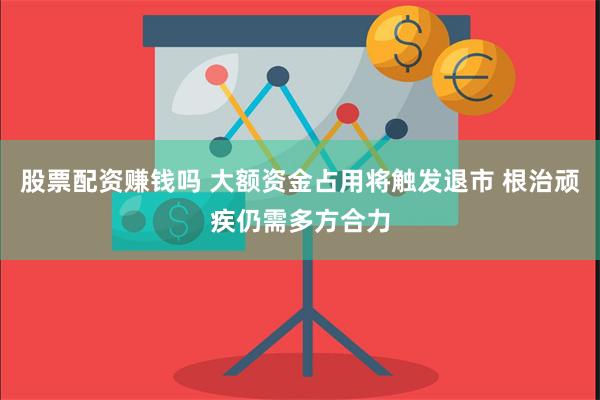 股票配资赚钱吗 大额资金占用将触发退市 根治顽疾仍需多方合力