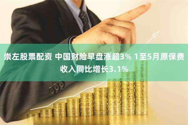 崇左股票配资 中国财险早盘涨超3% 1至5月原保费收入同比增长3.1%