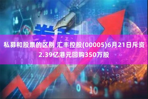 私募和股票的区别 汇丰控股(00005)6月21日斥资2.39亿港元回购350万股