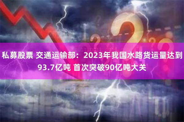 私募股票 交通运输部：2023年我国水路货运量达到93.7亿吨 首次突破90亿吨大关