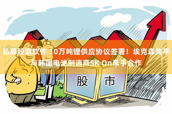 私募股票软件 10万吨锂供应协议签署！埃克森美孚与韩国电池制造商SK On牵手合作