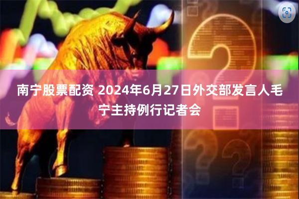 南宁股票配资 2024年6月27日外交部发言人毛宁主持例行记者会