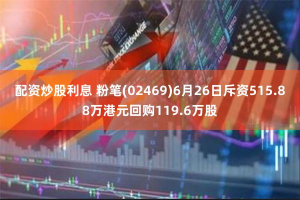 配资炒股利息 粉笔(02469)6月26日斥资515.88万港元回购119.6万股