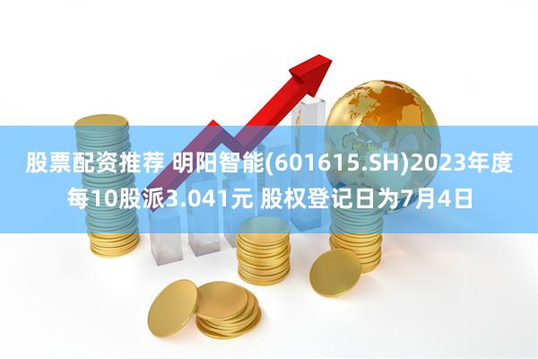 股票配资推荐 明阳智能(601615.SH)2023年度每10股派3.041元 股权登记日为7月4日