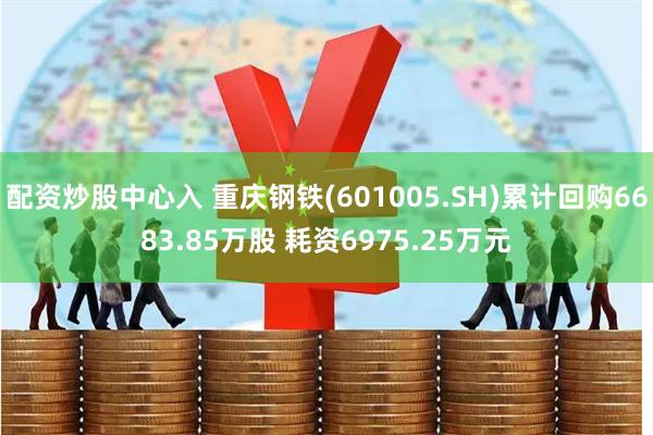 配资炒股中心入 重庆钢铁(601005.SH)累计回购6683.85万股 耗资6975.25万元