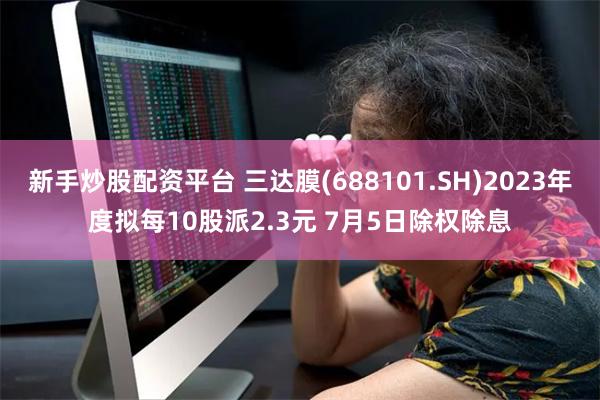 新手炒股配资平台 三达膜(688101.SH)2023年度拟每10股派2.3元 7月5日除权除息