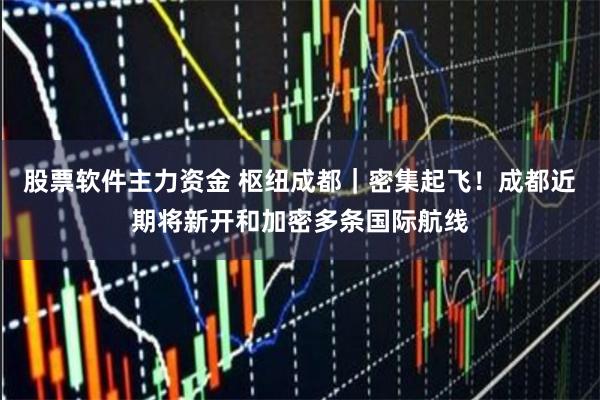 股票软件主力资金 枢纽成都｜密集起飞！成都近期将新开和加密多条国际航线