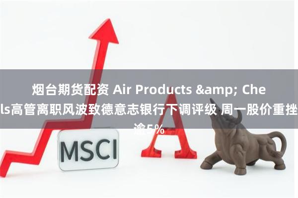 烟台期货配资 Air Products & Chemicals高管离职风波致德意志银行下调评级 周一股价重挫逾5%