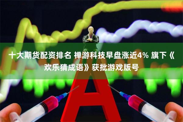 十大期货配资排名 禅游科技早盘涨近4% 旗下《欢乐猜成语》获批游戏版号