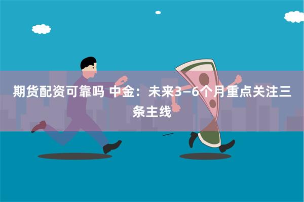 期货配资可靠吗 中金：未来3—6个月重点关注三条主线