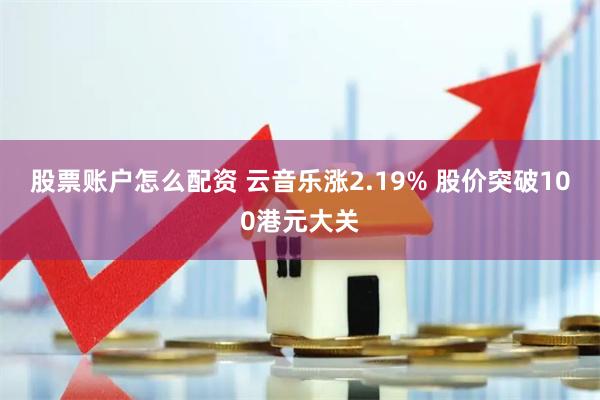 股票账户怎么配资 云音乐涨2.19% 股价突破100港元大关