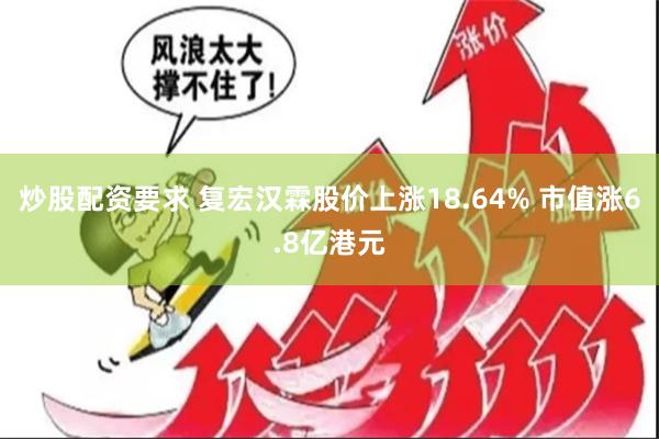 炒股配资要求 复宏汉霖股价上涨18.64% 市值涨6.8亿港元