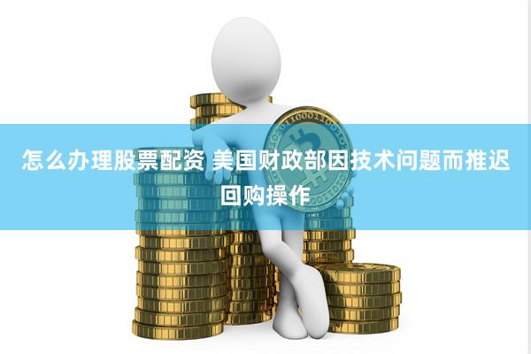 怎么办理股票配资 美国财政部因技术问题而推迟回购操作