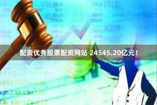 配资优秀股票配资网站 24545.20亿元！