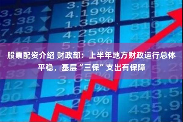 股票配资介绍 财政部：上半年地方财政运行总体平稳，基层“三保”支出有保障