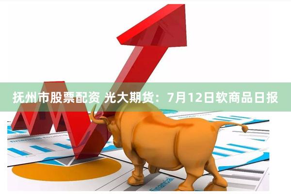 抚州市股票配资 光大期货：7月12日软商品日报