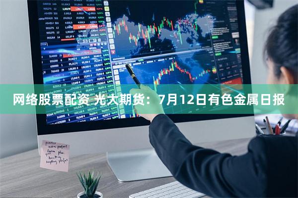 网络股票配资 光大期货：7月12日有色金属日报