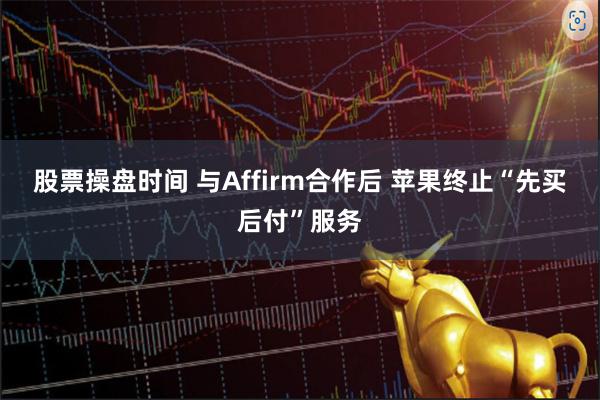 股票操盘时间 与Affirm合作后 苹果终止“先买后付”服务