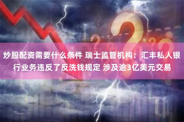 炒股配资需要什么条件 瑞士监管机构：汇丰私人银行业务违反了反洗钱规定 涉及逾3亿美元交易