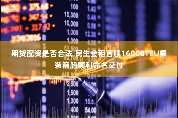 期货配资是否合法 民生金租首艘16000TEU集装箱船顺利命名交付