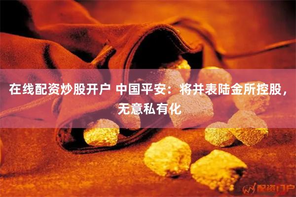 在线配资炒股开户 中国平安：将并表陆金所控股， 无意私有化