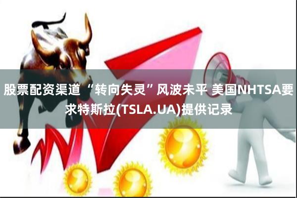 股票配资渠道 “转向失灵”风波未平 美国NHTSA要求特斯拉(TSLA.UA)提供记录