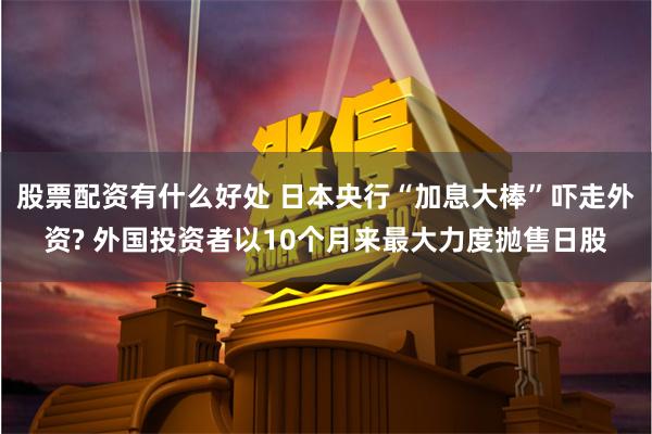 股票配资有什么好处 日本央行“加息大棒”吓走外资? 外国投资者以10个月来最大力度抛售日股