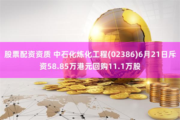 股票配资资质 中石化炼化工程(02386)6月21日斥资58.85万港元回购11.1万股