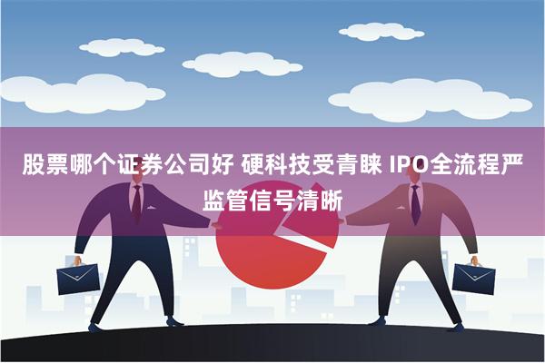 股票哪个证券公司好 硬科技受青睐 IPO全流程严监管信号清晰