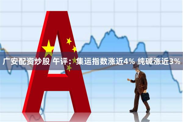 广安配资炒股 午评：集运指数涨近4% 纯碱涨近3%