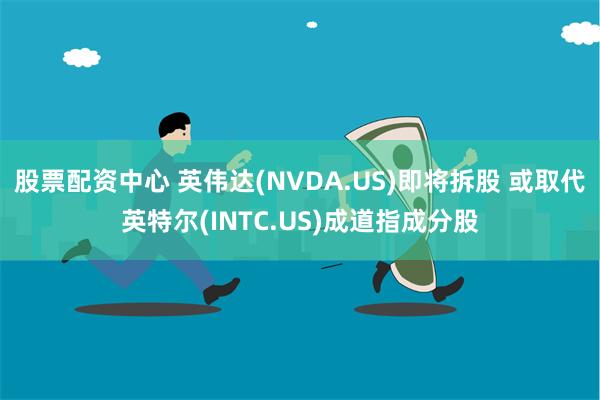 股票配资中心 英伟达(NVDA.US)即将拆股 或取代英特尔(INTC.US)成道指成分股