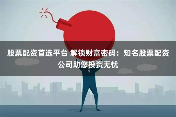 股票配资首选平台 解锁财富密码：知名股票配资公司助您投资无忧