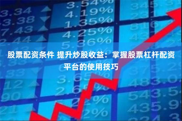 股票配资条件 提升炒股收益：掌握股票杠杆配资平台的使用技巧