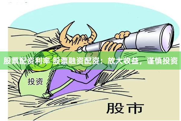 股票配资利率 股票融资配资：放大收益，谨慎投资