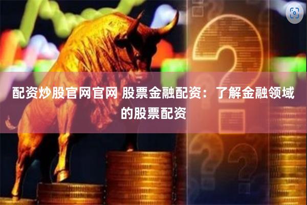 配资炒股官网官网 股票金融配资：了解金融领域的股票配资