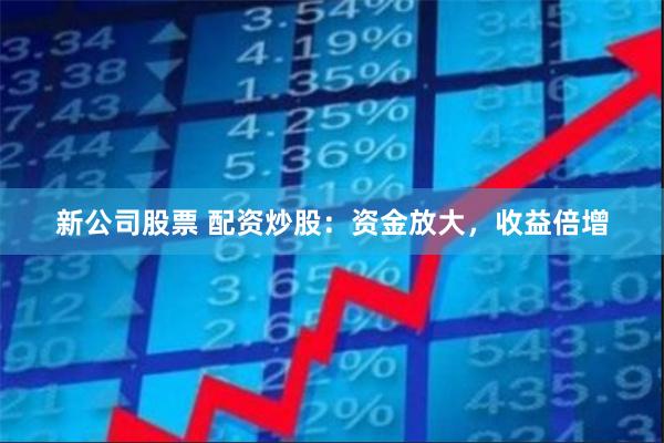 新公司股票 配资炒股：资金放大，收益倍增