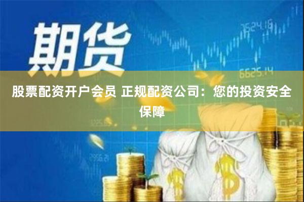 股票配资开户会员 正规配资公司：您的投资安全保障