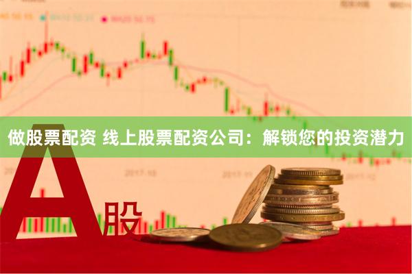 做股票配资 线上股票配资公司：解锁您的投资潜力