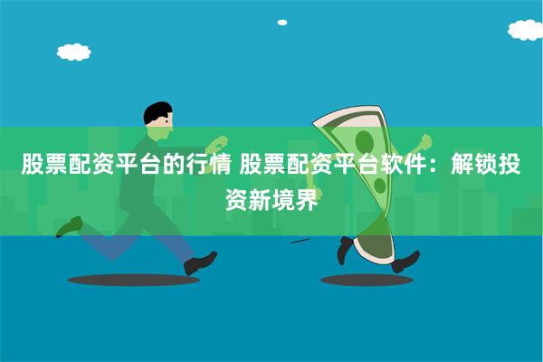 股票配资平台的行情 股票配资平台软件：解锁投资新境界