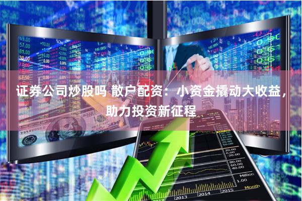 证券公司炒股吗 散户配资：小资金撬动大收益，助力投资新征程