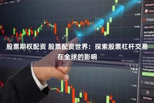 股票期权配资 股票配资世界：探索股票杠杆交易在全球的影响